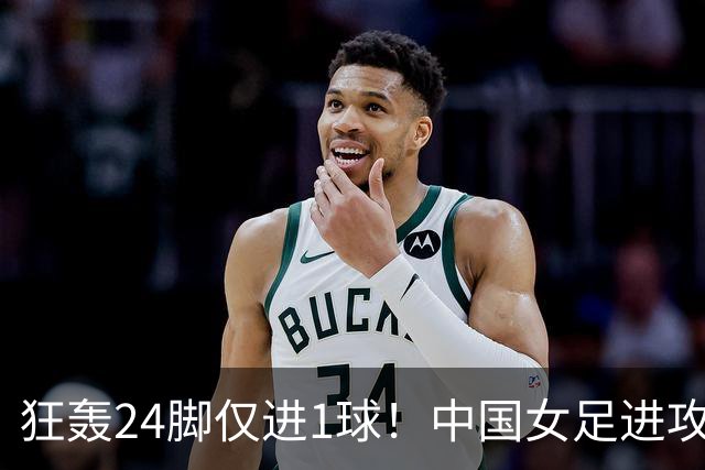 狂轰24脚仅进1球！中国女足进攻效率堪忧无缘亚运连胜